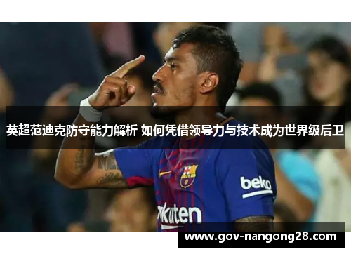英超范迪克防守能力解析 如何凭借领导力与技术成为世界级后卫