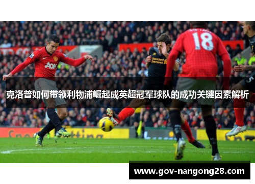 克洛普如何带领利物浦崛起成英超冠军球队的成功关键因素解析