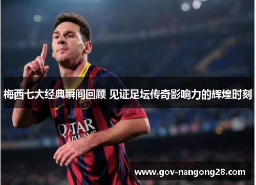 梅西七大经典瞬间回顾 见证足坛传奇影响力的辉煌时刻