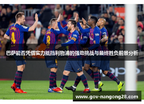 巴萨能否凭借实力抵挡利物浦的强劲挑战与最终胜负前景分析