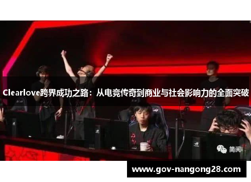 Clearlove跨界成功之路：从电竞传奇到商业与社会影响力的全面突破